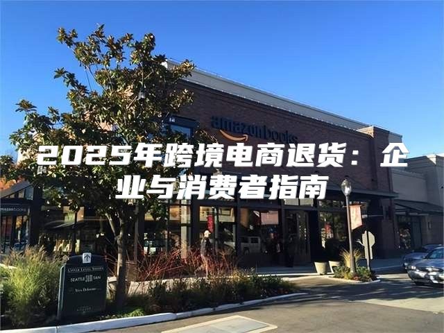 2025年跨境电商退货：企业与消费者指南
