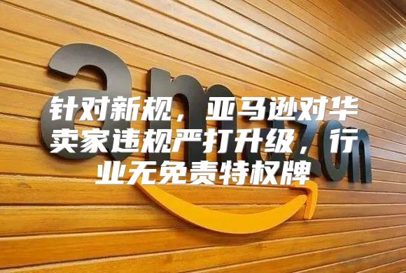 针对新规，亚马逊对华卖家违规严打升级，行业无免责特权牌