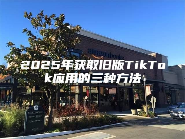 2025年获取旧版TikTok应用的三种方法