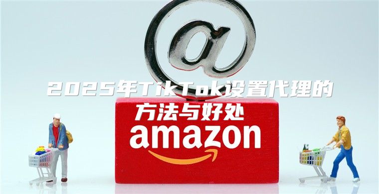 2025年TikTok设置代理的方法与好处