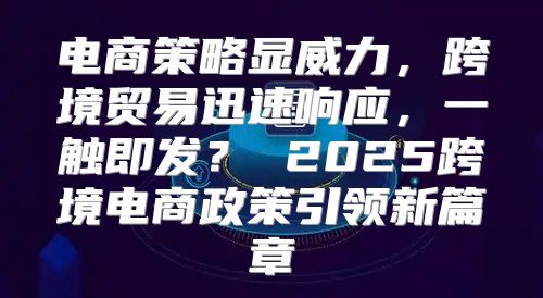 电商策略显威力，跨境贸易迅速响应，一触即发？ 2025跨境电商政策引领新篇章