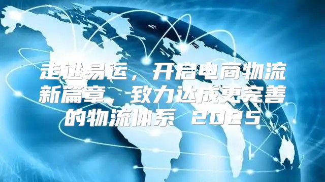 走进易运，开启电商物流新篇章，致力达成更完善的物流体系 2025