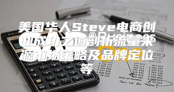 美国华人Steve电商创业成功之道剖析流量来源市场策略及品牌定位等