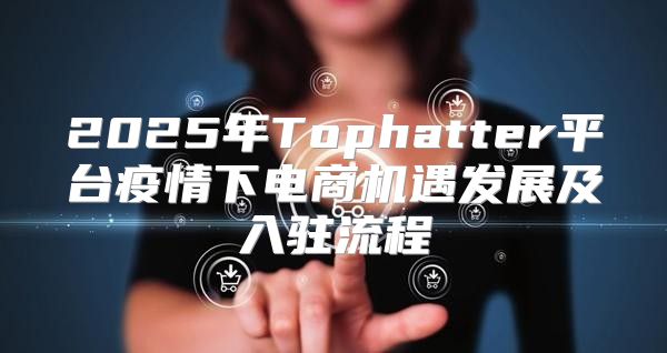 2025年Tophatter平台疫情下电商机遇发展及入驻流程