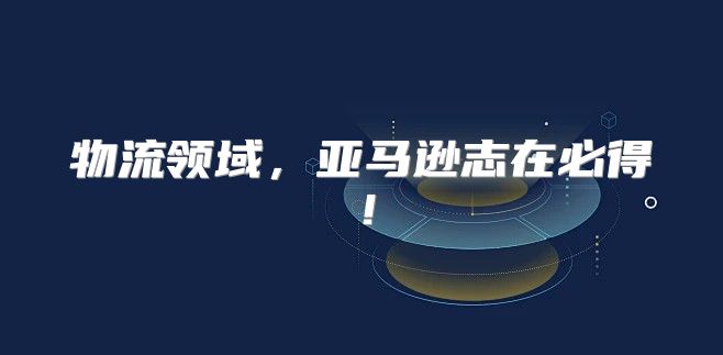 物流领域，亚马逊志在必得！
