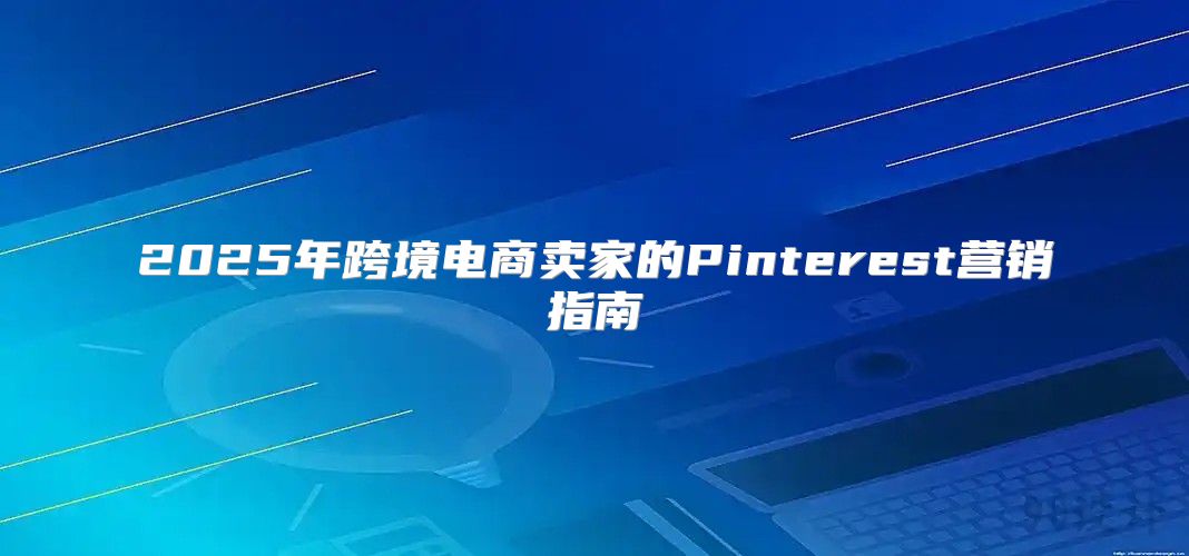 2025年跨境电商卖家的Pinterest营销指南
