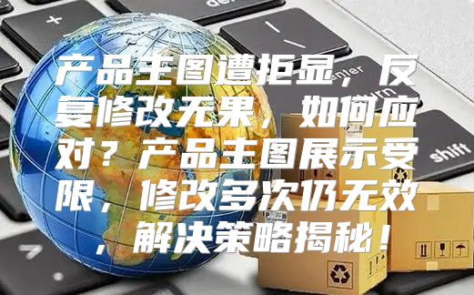 产品主图遭拒显，反复修改无果，如何应对？产品主图展示受限，修改多次仍无效，解决策略揭秘！