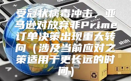 受冠状病毒冲击，亚马逊对放弃非Prime订单决策出现重大转向涉及当前应对之策适用于更长远的时间