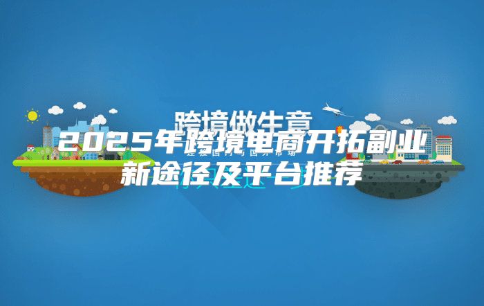 2025年跨境电商开拓副业新途径及平台推荐