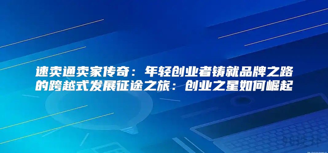 速卖通卖家传奇：年轻创业者铸就品牌之路的跨越式发展征途之旅：创业之星如何崛起