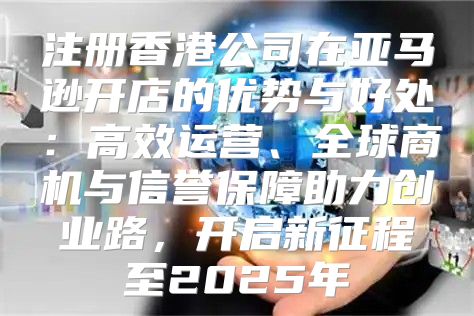 注册香港公司在亚马逊开店的优势与好处：高效运营、全球商机与信誉保障助力创业路，开启新征程至2025年