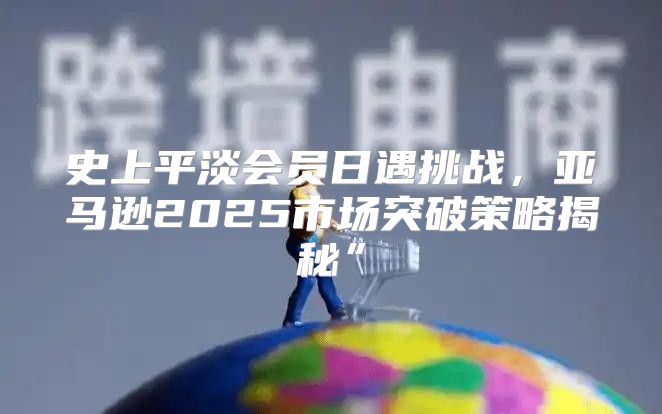 史上平淡会员日遇挑战，亚马逊2025市场突破策略揭秘”