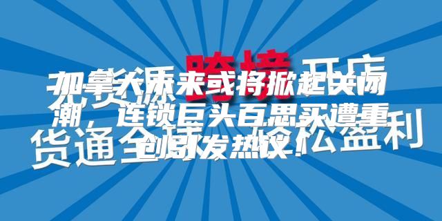 加拿大未来或将掀起关闭潮，连锁巨头百思买遭重创引发热议！