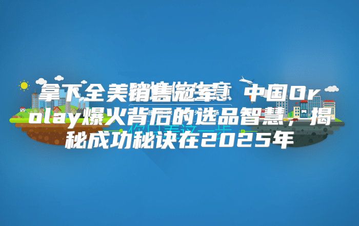 拿下全美销售冠军！中国Orolay爆火背后的选品智慧，揭秘成功秘诀在2025年