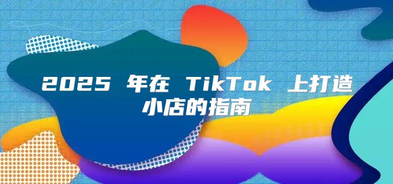 2025 年在 TikTok 上打造小店的指南