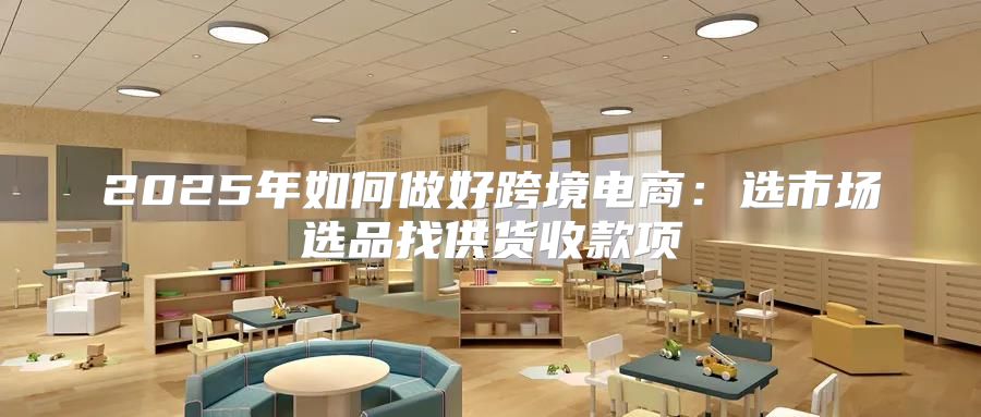 2025年如何做好跨境电商：选市场选品找供货收款项