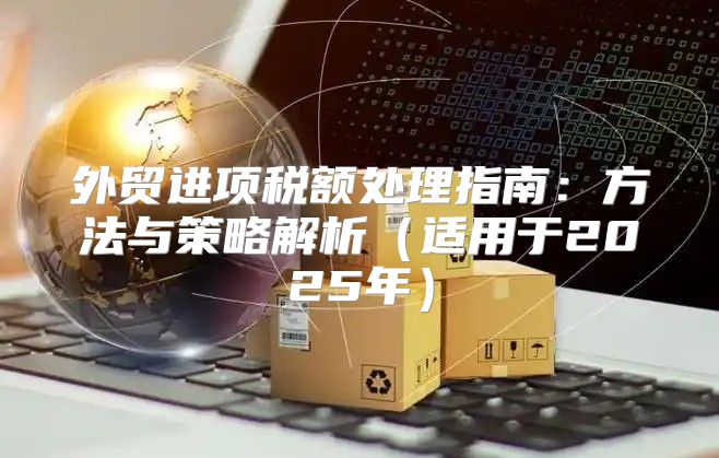 外贸进项税额处理指南：方法与策略解析适用于2025年