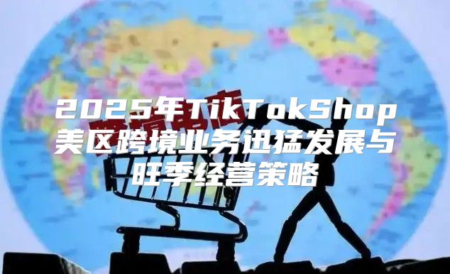 2025年TikTokShop美区跨境业务迅猛发展与旺季经营策略