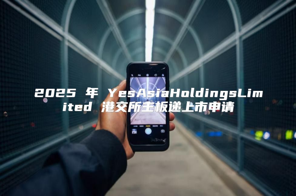 2025 年 YesAsiaHoldingsLimited 港交所主板递上市申请