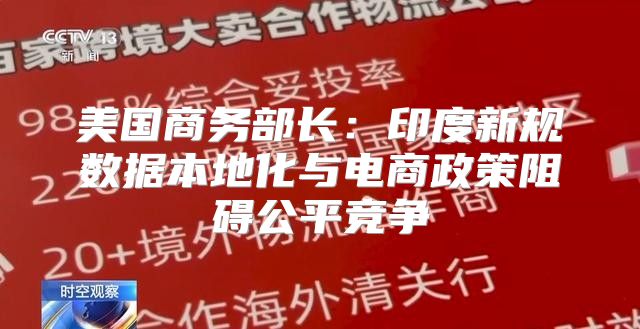 美国商务部长：印度新规数据本地化与电商政策阻碍公平竞争