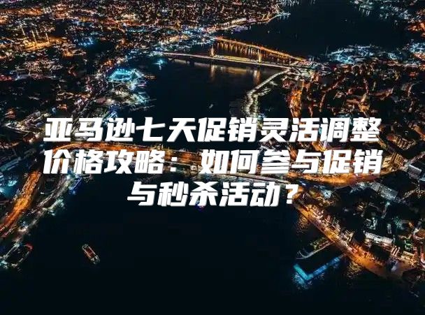 亚马逊七天促销灵活调整价格攻略：如何参与促销与秒杀活动？