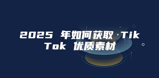 2025 年如何获取 TikTok 优质素材