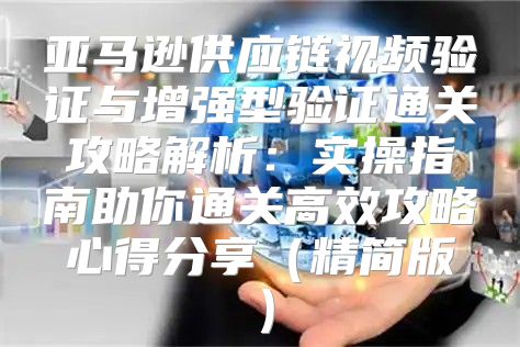 亚马逊供应链视频验证与增强型验证通关攻略解析：实操指南助你通关高效攻略心得分享精简版