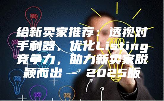 给新卖家推荐：透视对手利器，优化Listing竞争力，助力新卖家脱颖而出 - 2025版