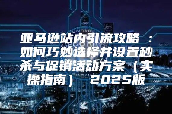 亚马逊站内引流攻略⑥：如何巧妙选择并设置秒杀与促销活动方案实操指南 2025版