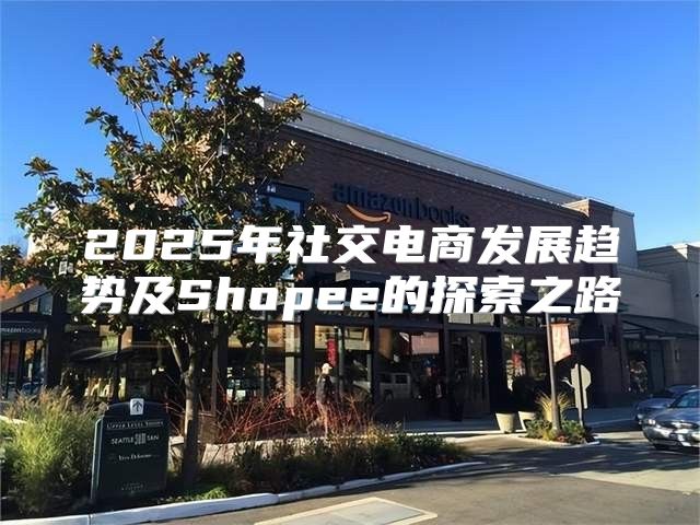 2025年社交电商发展趋势及Shopee的探索之路