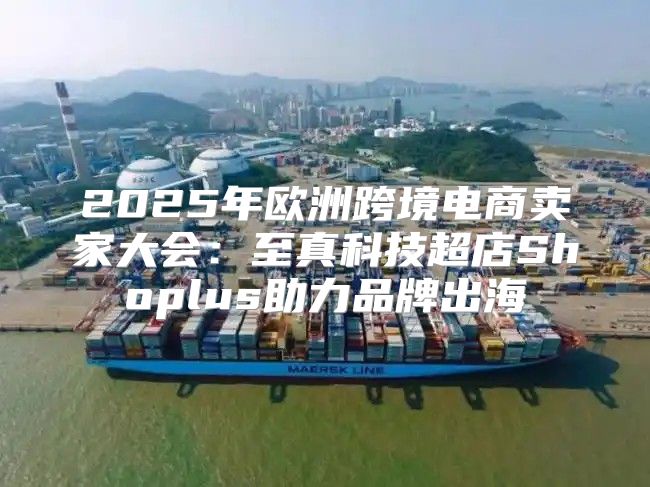 2025年欧洲跨境电商卖家大会：至真科技超店Shoplus助力品牌出海
