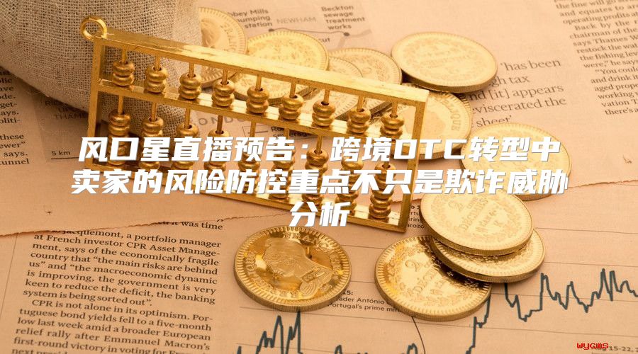 风口星直播预告：跨境DTC转型中卖家的风险防控重点不只是欺诈威胁分析