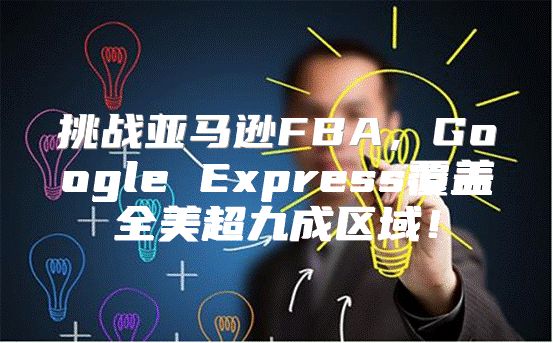挑战亚马逊FBA，Google Express覆盖全美超九成区域！