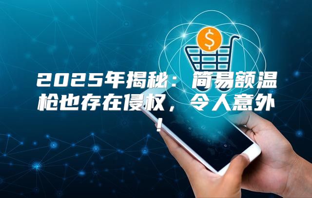 2025年揭秘：简易额温枪也存在侵权，令人意外！