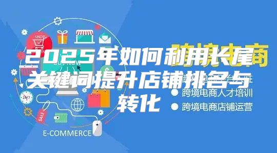 2025年如何利用长尾关键词提升店铺排名与转化