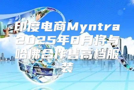 印度电商Myntra2025年8月将与哈佛合作售高档服装