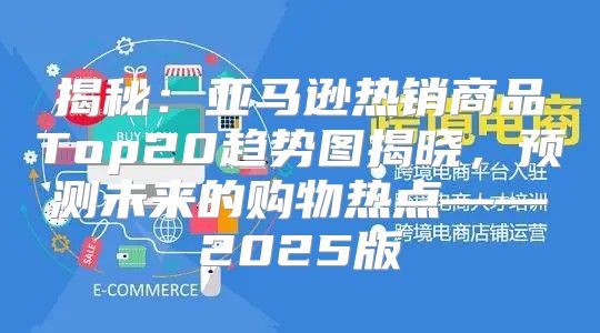 揭秘：亚马逊热销商品Top20趋势图揭晓，预测未来的购物热点——2025版