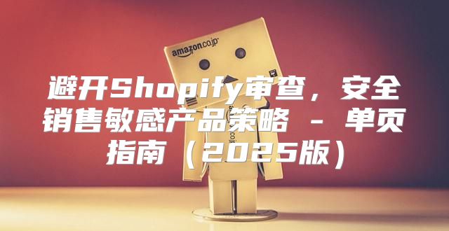 避开Shopify审查，安全销售敏感产品策略 - 单页指南2025版