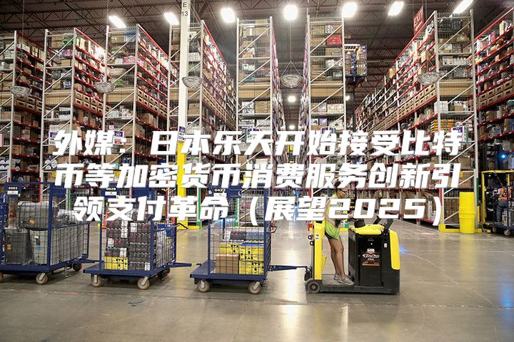 外媒：日本乐天开始接受比特币等加密货币消费服务创新引领支付革命展望2025