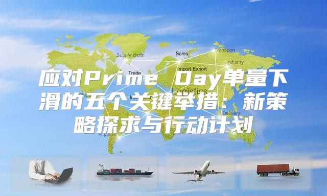 应对Prime Day单量下滑的五个关键举措：新策略探求与行动计划