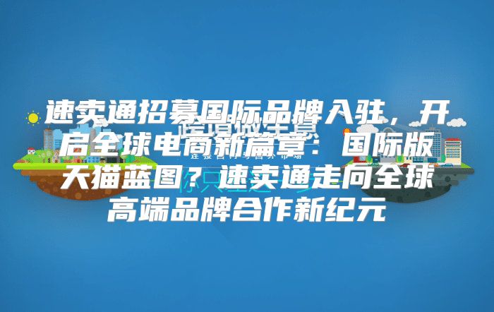 速卖通招募国际品牌入驻，开启全球电商新篇章：国际版天猫蓝图？速卖通走向全球高端品牌合作新纪元