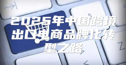 2025年中国跨境出口电商品牌化转型之路