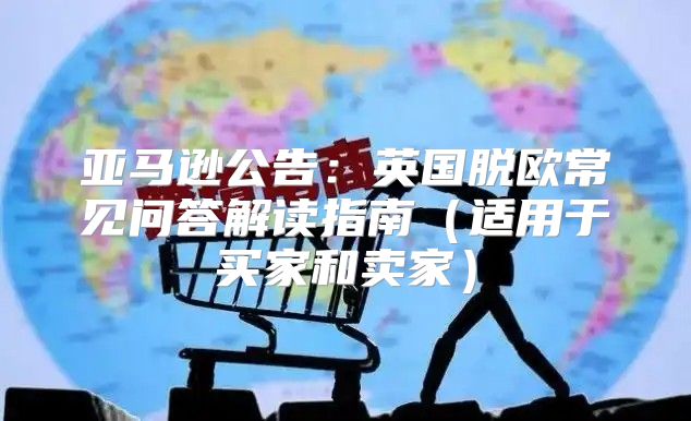 亚马逊公告：英国脱欧常见问答解读指南适用于买家和卖家
