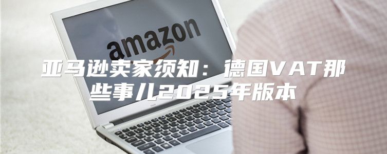 亚马逊卖家须知：德国VAT那些事儿2025年版本