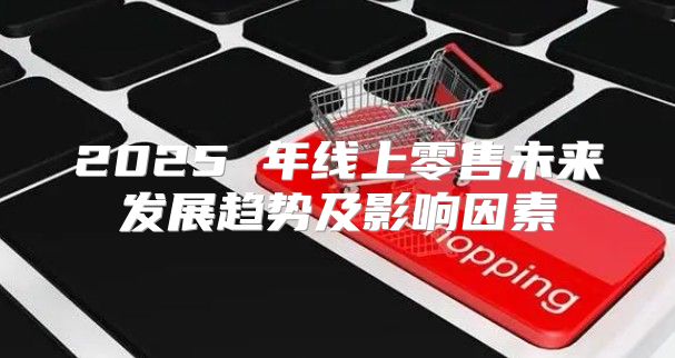 2025 年线上零售未来发展趋势及影响因素