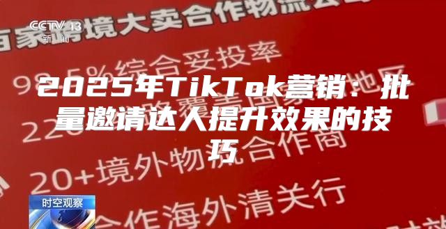 2025年TikTok营销：批量邀请达人提升效果的技巧