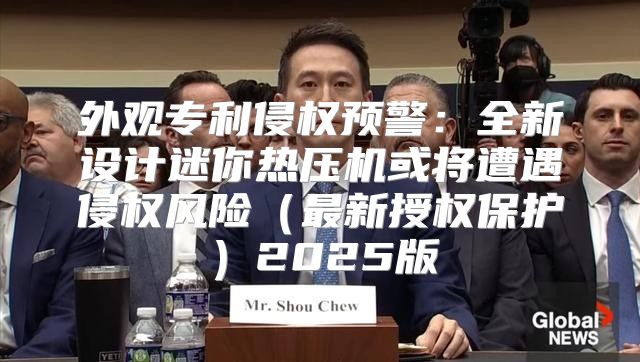 外观专利侵权预警：全新设计迷你热压机或将遭遇侵权风险最新授权保护2025版