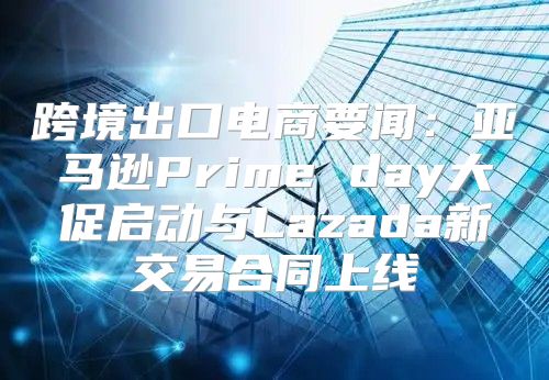 跨境出口电商要闻：亚马逊Prime day大促启动与Lazada新交易合同上线