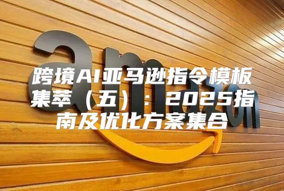 跨境AI亚马逊指令模板集萃五：2025指南及优化方案集合