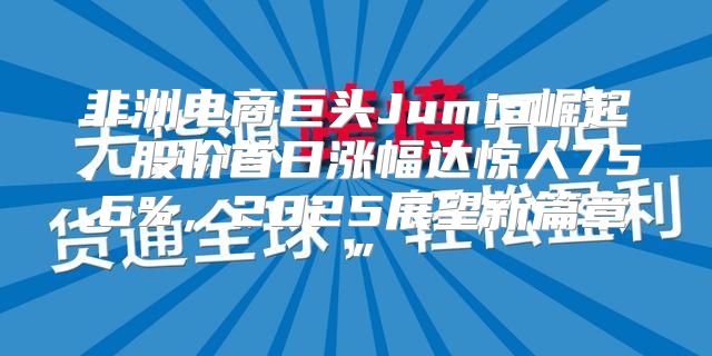 非洲电商巨头Jumia崛起，股价首日涨幅达惊人75.6%，2025展望新篇章”